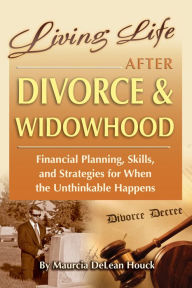 Title: Living Life After Divorce & Widowhood Financial Planning, Skills, and Strategies for When the Unthinkable Happens, Author: Maurcia DeLean Houck