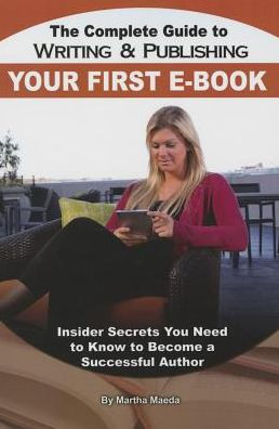 The Complete Guide to Writing and Publishing Your First eBook: Insider Secrets You Need Know Become a Successful Author