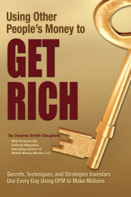 Title: Using Other People's Money to Get Rich Secrets, Techniques, and Strategies Investors Use Every Day Using OPM to Make Millions, Author: Desiree Smith-Daughety