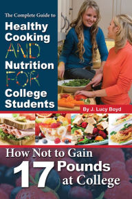 Title: The Complete Guide to Healthy Cooking and Nutrition for College Students: How Not to Gain 17 Pounds at College, Author: J Lucy Boyd