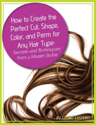 Title: How to Create the Perfect Cut, Shape, Color, and Perm for Any Hair Type Secrets and Techniques from a Master Hair Stylist, Author: Cosmo Easterly