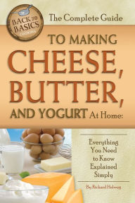 Title: The Complete Guide to Making Cheese, Butter, and Yogurt at Home: Everything You Need to Know Explained Simply, Author: Richard Helweg