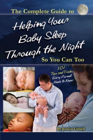 Title: The Complete Guide to Helping Your Baby Sleep Through the Night So You Can Too 101 Tips and Tricks Every Parent Needs to Know, Author: Jessica Linnell