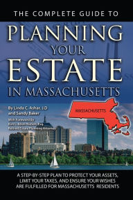 Title: The Complete Guide to Planning Your Estate In Massachusetts A Step-By-Step Plan to Protect Your Assets, Limit Your Taxes, and Ensure Your Wishes Are Fulfilled for Massachusetts Residents, Author: Linda C. Ashar