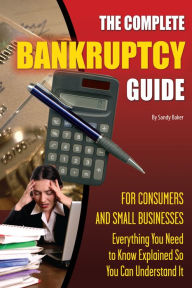Title: The Complete Bankruptcy Guide for Consumers and Small Businesses: Everything You Need to Know Explained So You Can Understand It, Author: Sandy Baker