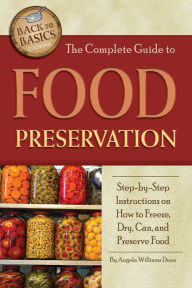 Title: The Complete Guide to Food Preservation: Step-by-step Instructions on How to Freeze, Dry, Can, and Preserve Food, Author: Angela Williams-Duea