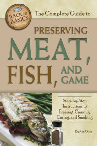 Title: The Complete Guide to Preserving Meat, Fish, and Game: Step-by-Step Instructions to Freezing, Canning, Curing, and Smoking, Author: Ken Oster