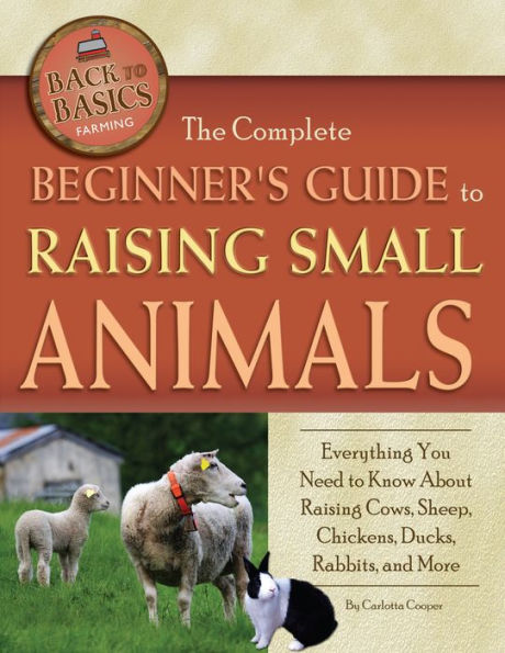 The Complete Beginner's Guide to Raising Small Animals: Everything You Need to Know About Raising Cows, Sheep, Chickens, Ducks, Rabbits, and More