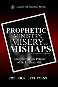 Title: Prophetic Ministry, Misery, and Mishaps: Rediscovering the Purpose of the Prophetic Gift, Author: Roderick L. Evans