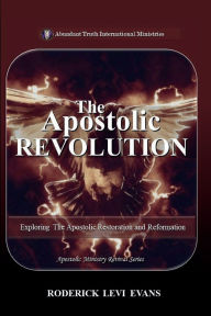 Title: The Apostolic Revolution: Exploring the Apostolic Restoration and Reformation, Author: Roderick L. Evans