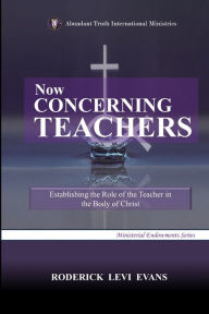 Title: Now Concerning Teachers: Establishing the Role of the Teacher in the Body of Christ, Author: Roderick L Evans