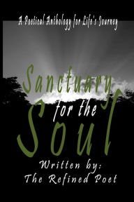 Title: Sanctuary for the Soul: A Poetical Anthology for Life's Journey, Author: The Refined Poet