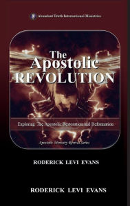 Title: The Apostolic Revolution: Exploring the Apostolic Restoration and Reformation, Author: Roderick L. Evans