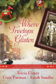 Title: Where Treetops Glisten: Three Stories of Heartwarming Courage and Christmas Romance During World War II, Author: Tricia Goyer