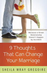 Title: Nine Thoughts That Can Change Your Marriage: Because a Great Relationship Doesn't Happen by Accident, Author: Sheila Wray Gregoire