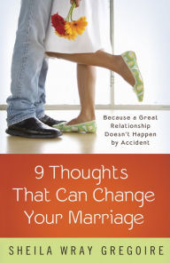 Title: Nine Thoughts That Can Change Your Marriage: Because a Great Relationship Doesn't Happen by Accident, Author: Sheila Wray Gregoire