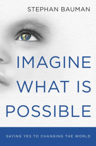 Title: Imagine What Is Possible: Saying Yes to Changing the World, Author: Stephan Bauman