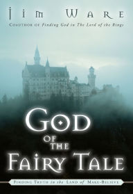 Title: The God of the Fairy Tale: Finding Truth in the Land of Make-Believe, Author: Jim Ware