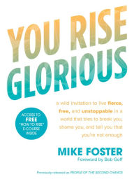 Title: You Rise Glorious: A Wild Invitation to Live Fierce, Free, and Unstoppable in a World that Tries to Break You, Shame You, and Tell You that You're Not Enough, Author: Mike Foster