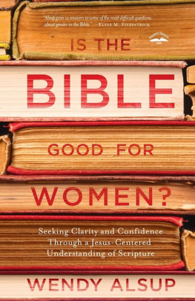 Is the Bible Good for Women?: Seeking Clarity and Confidence Through a Jesus-Centered Understanding of Scripture