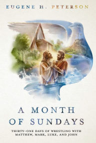 Title: A Month of Sundays: Thirty-One Days of Wrestling with Matthew, Mark, Luke, and John, Author: Eugene H. Peterson