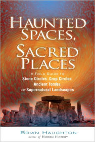 Title: Haunted Spaces, Sacred Places: A Field Guide to Stone Circles, Crop Circles, Ancient Tombs, and Supernatural Landscapes, Author: Brian Haughton