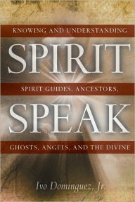 Title: Spirit Speak: Knowing and Understanding Spirit Guides, Ancestors, Ghosts, Angels, and the Divine, Author: Ivo Dominguez Jr.