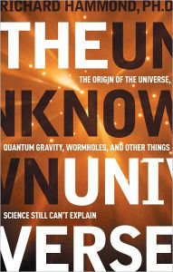 Title: The Unknown Universe: The Origin of the Universe, Quantum Gravity, Wormholes, and Other Things Science Still Can't Explain, Author: Richard Hammond PhD