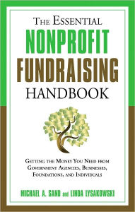 Title: The Essential Nonprofit Fundraising Handbook: Getting the Money You Need from Government Agencies, Businesses, Foundations, and Individuals, Author: Michael A. Sand