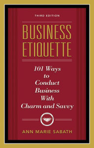 Title: Business Etiquette, Third Edition: 101 Ways to Conduct Business with Charm and Savvy, Author: Ann Marie Sabath