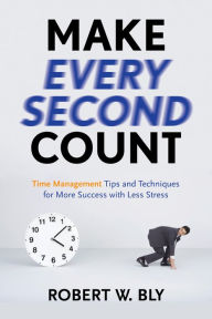 Title: Make Every Second Count: Time Management Tips and Techniques for More Success with Less Stress, Author: Robert W. Bly