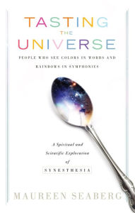Title: Tasting the Universe: People Who See Colors in Words and Rainbows in Symphonies (A Spiritual and Scientific Exploration of Synesthesia), Author: Maureen Seaberg