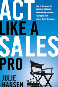 Title: Act Like a Sales Pro: How to Command the Business Stage and Dramatically Increase Your Sales with Proven Acting Techniques, Author: Julie Hansen