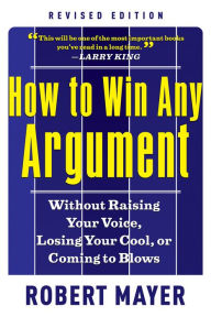 Title: How to Win Any Argument, Revised Edition: Without Raising Your Voice, Losing Your Cool, or Coming to Blows, Author: Robert Mayer