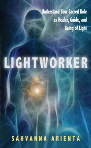 Title: Lightworker: Understand Your Sacred Role as Healer, Guide, and Being of Light, Author: Sahvanna Arienta