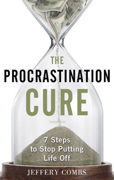 The Procrastination Cure: 7 Steps To Stop Putting Life Off