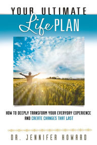 Title: Your Ultimate Life Plan: How to Deeply Transform Your Everyday Experience and Create Changes that Last, Author: Jennifer Howard