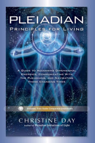 Title: Pleiadian Principles for Living: A Guide to Accessing Dimensional Energies, Communicating With the Pleiadians, and Navigating These Changing Times, Author: Christine Day