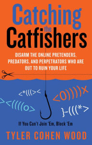 Title: Catching the Catfishers: Disarm the Online Pretenders, Predators, and Perpetrators Who Are Out to Ruin Your Life, Author: Tyler Cohen Wood