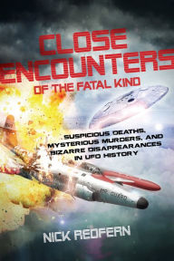 Title: Close Encounters of the Fatal Kind: Suspicious Deaths, Mysterious Murders, and Bizarre Disappearances in UFO History, Author: Nick Redfern