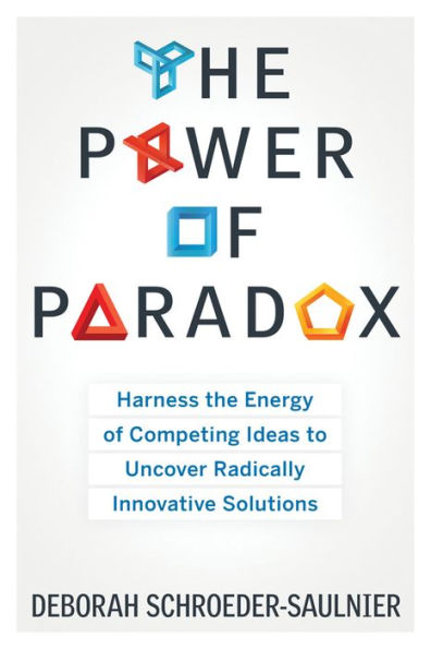 The Power of Paradox: Harness the Energy of Competing Ideas to Uncover Radically Innovative Solutions