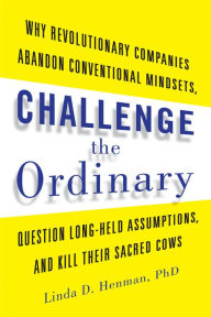 Title: Challenge the Ordinary: Why Revolutionary Companies Abandon Conventional Mindsets, Question Long-Held Assumptions, and Kill Their Sacred Cows, Author: Linda D. Henman