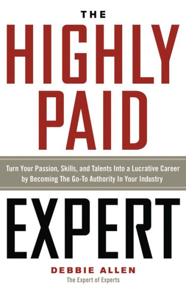 The Highly Paid Expert: Turn Your Passion, Skills, and Talents Into A Lucrative Career by Becoming Go-To Authority Industry