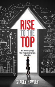 Title: Rise to the Top: How Woman Leverage Their Professional Persona to Earn More and Rise to the Top, Author: Stacey Hawley