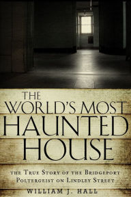 Title: The World's Most Haunted House: The True Story of The Bridgeport Poltergeist on Lindley Street, Author: William J. Hall