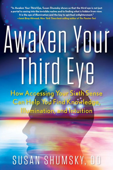 Awaken Your Third Eye: How Accessing Sixth Sense Can Help You Find Knowledge, Illumination, and Intuition