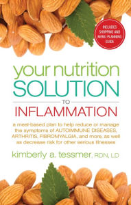 Title: Your Nutrition Solution to Inflammation: A Meal-Based Plan to Help Reduce or Manage the Symptoms of Autoimmune Diseases, Arthritis, Fibromyalgia and More, as Well as Decrease Risk for Other Serious Illnesses, Author: Kimberly A. Tessmer