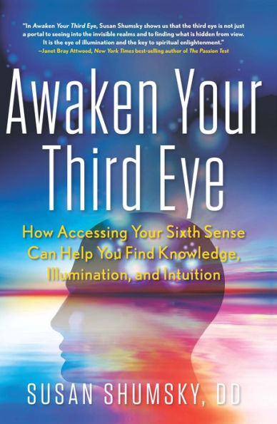 Awaken Your Third Eye: How Accessing Your Sixth Sense Can Help You Find Knowledge, Illumination, and Intuition