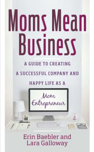 Title: Moms Mean Business: A Guide to Creating a Successful Company and Happy Life as a Mom Entrepreneur, Author: Erin Baebler