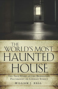 Title: The World's Most Haunted House: The True Story of The Bridgeport Poltergeist on Lindley Street, Author: William J. Hall